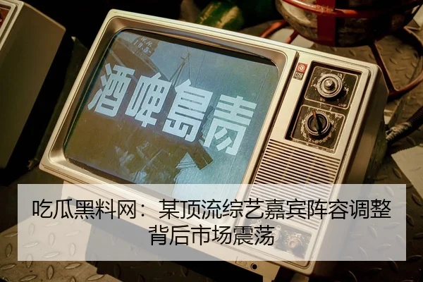 吃瓜黑料网：某顶流综艺嘉宾阵容调整背后市场震荡