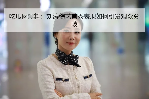 吃瓜网黑料：刘涛综艺首秀表现如何引发观众分歧